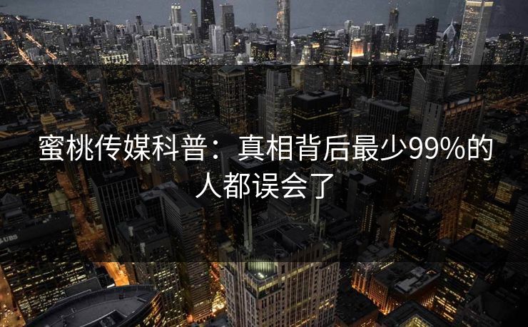 蜜桃传媒科普：真相背后最少99%的人都误会了