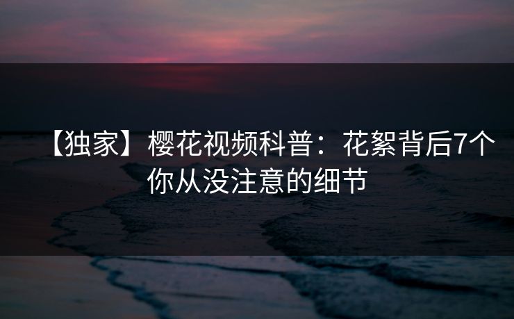 【独家】樱花视频科普：花絮背后7个你从没注意的细节
