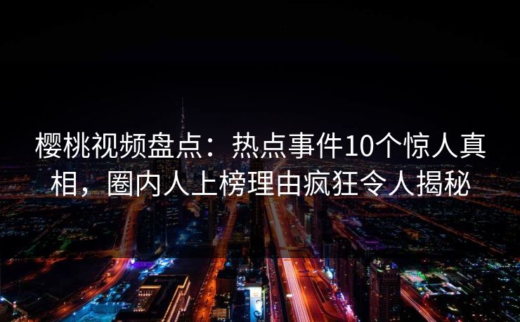 樱桃视频盘点：热点事件10个惊人真相，圈内人上榜理由疯狂令人揭秘