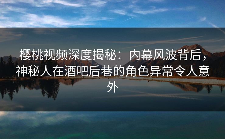 樱桃视频深度揭秘:内幕风波背后,神秘人在酒吧后巷的角色异常令人意外 樱桃视频深度揭秘:内幕风波背后,神秘人在酒吧后巷的角色异常令人意外