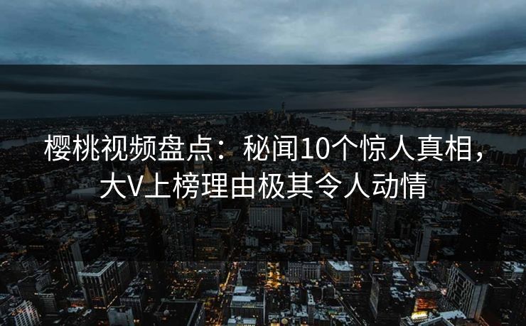 樱桃视频盘点：秘闻10个惊人真相，大V上榜理由极其令人动情