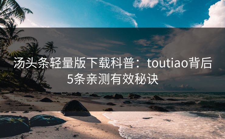 汤头条轻量版下载科普：toutiao背后5条亲测有效秘诀