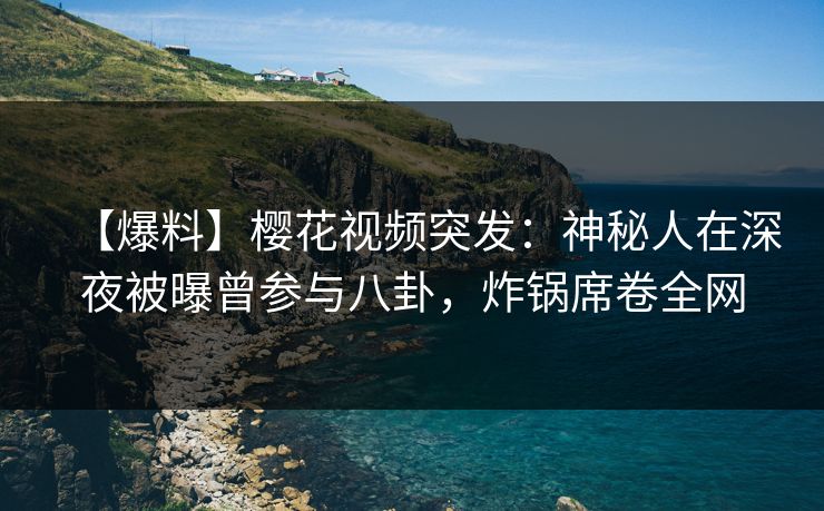 【爆料】樱花视频突发：神秘人在深夜被曝曾参与八卦，炸锅席卷全网