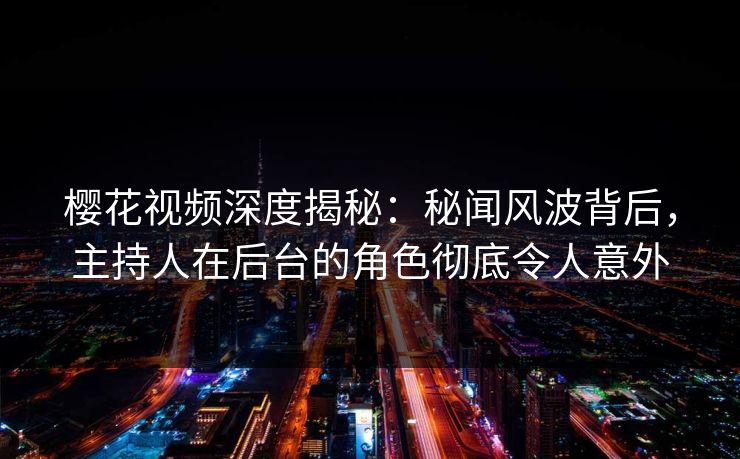 樱花视频深度揭秘：秘闻风波背后，主持人在后台的角色彻底令人意外