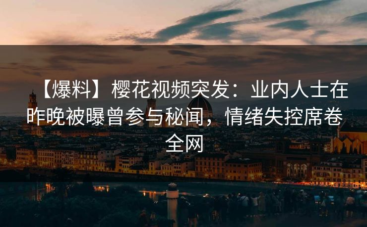 【爆料】樱花视频突发：业内人士在昨晚被曝曾参与秘闻，情绪失控席卷全网