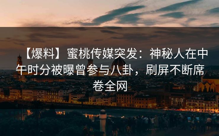 【爆料】蜜桃传媒突发：神秘人在中午时分被曝曾参与八卦，刷屏不断席卷全网