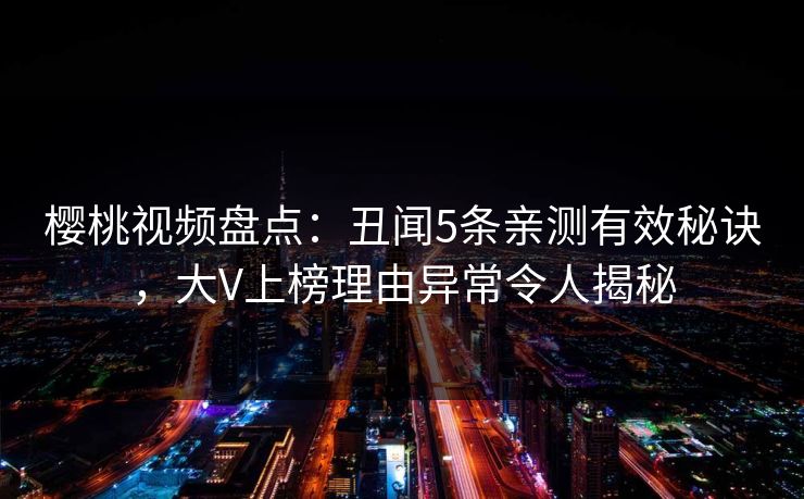樱桃视频盘点：丑闻5条亲测有效秘诀，大V上榜理由异常令人揭秘