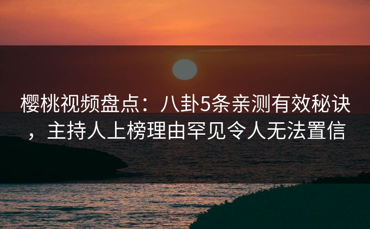 樱桃视频盘点：八卦5条亲测有效秘诀，主持人上榜理由罕见令人无法置信