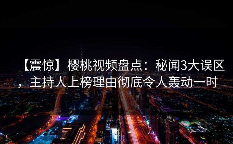 【震惊】樱桃视频盘点：秘闻3大误区，主持人上榜理由彻底令人轰动一时