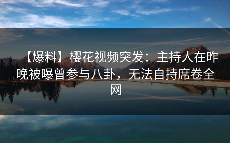 【爆料】樱花视频突发：主持人在昨晚被曝曾参与八卦，无法自持席卷全网