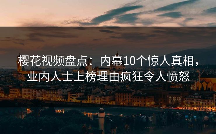樱花视频盘点：内幕10个惊人真相，业内人士上榜理由疯狂令人愤怒