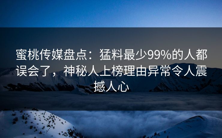 蜜桃传媒盘点：猛料最少99%的人都误会了，神秘人上榜理由异常令人震撼人心
