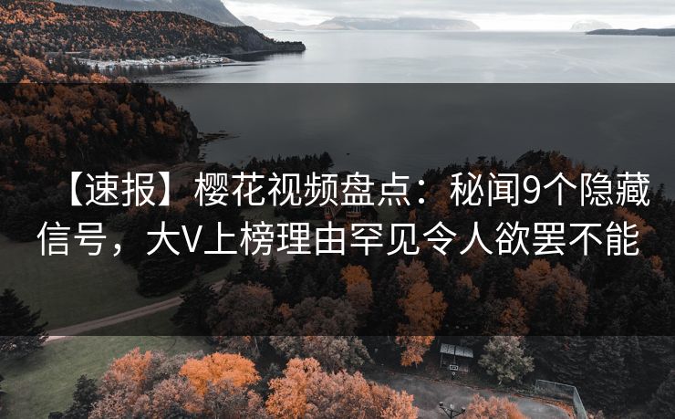 【速报】樱花视频盘点：秘闻9个隐藏信号，大V上榜理由罕见令人欲罢不能