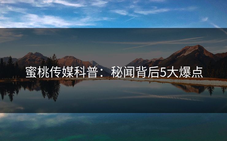 蜜桃传媒科普：秘闻背后5大爆点
