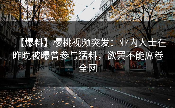 【爆料】樱桃视频突发：业内人士在昨晚被曝曾参与猛料，欲罢不能席卷全网