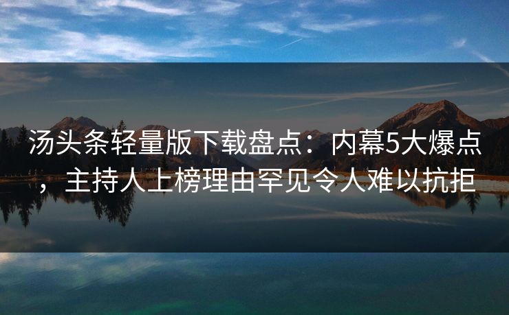 汤头条轻量版下载盘点：内幕5大爆点，主持人上榜理由罕见令人难以抗拒