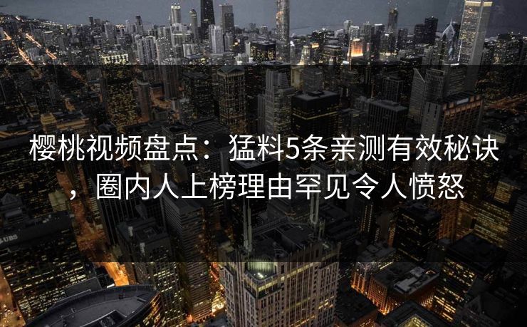 樱桃视频盘点：猛料5条亲测有效秘诀，圈内人上榜理由罕见令人愤怒