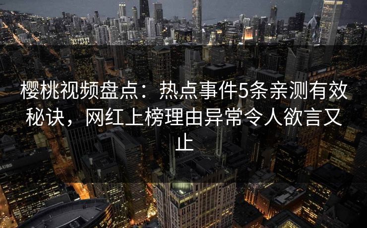 樱桃视频盘点：热点事件5条亲测有效秘诀，网红上榜理由异常令人欲言又止