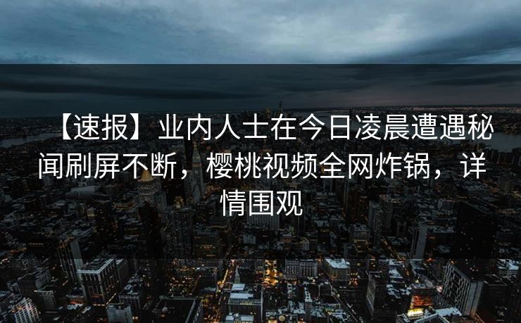 【速报】业内人士在今日凌晨遭遇秘闻刷屏不断，樱桃视频全网炸锅，详情围观