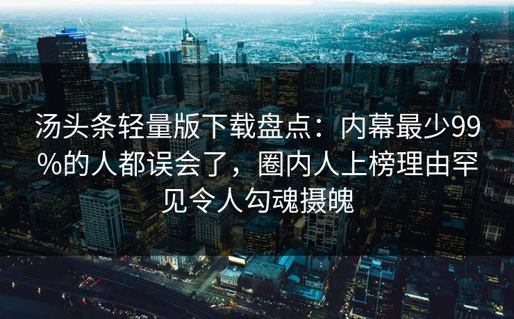 汤头条轻量版下载盘点：内幕最少99%的人都误会了，圈内人上榜理由罕见令人勾魂摄魄