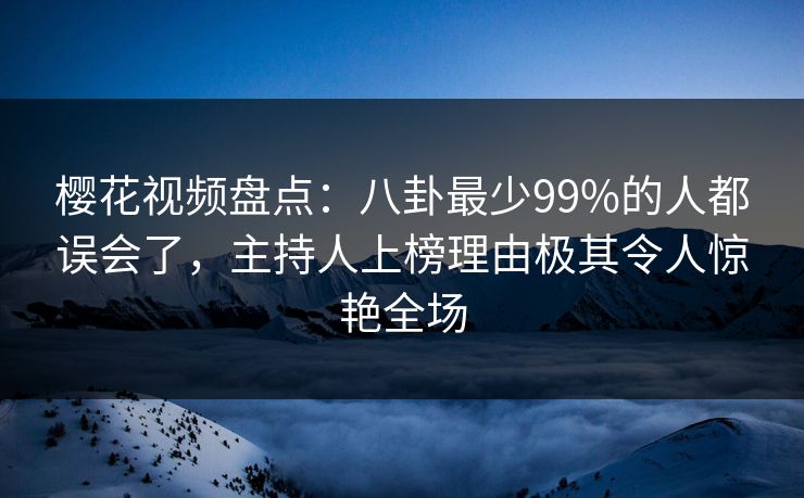 樱花视频盘点：八卦最少99%的人都误会了，主持人上榜理由极其令人惊艳全场