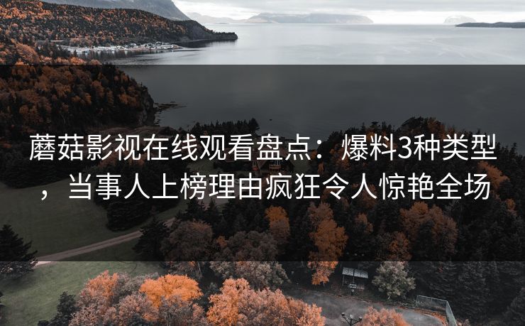 蘑菇影视在线观看盘点：爆料3种类型，当事人上榜理由疯狂令人惊艳全场