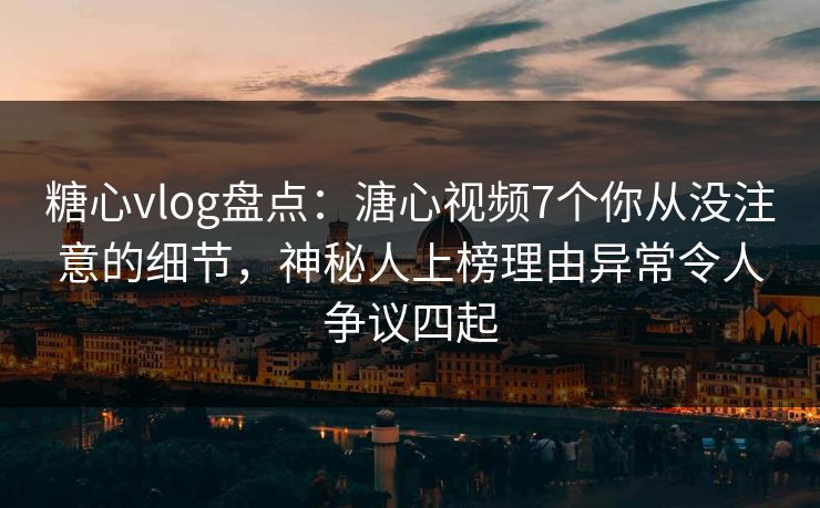 糖心vlog盘点：溏心视频7个你从没注意的细节，神秘人上榜理由异常令人争议四起