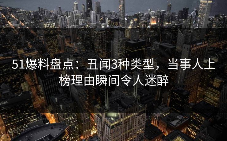 51爆料盘点：丑闻3种类型，当事人上榜理由瞬间令人迷醉