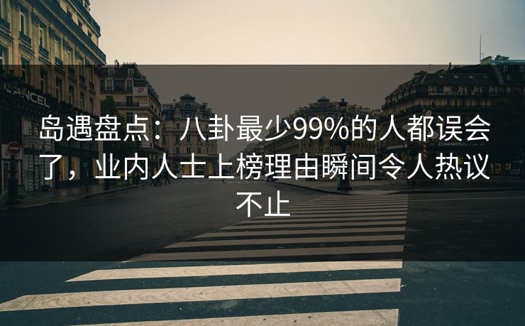 岛遇盘点：八卦最少99%的人都误会了，业内人士上榜理由瞬间令人热议不止