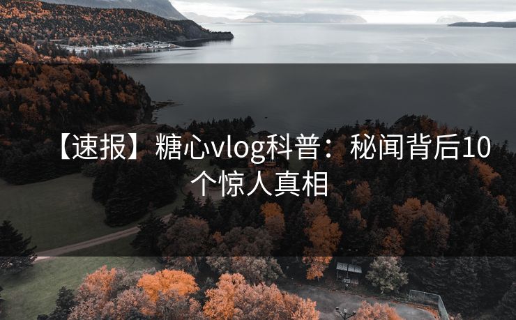 【速报】糖心vlog科普：秘闻背后10个惊人真相