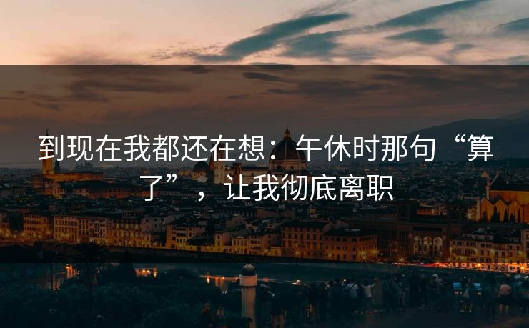 到现在我都还在想：午休时那句“算了”，让我彻底离职