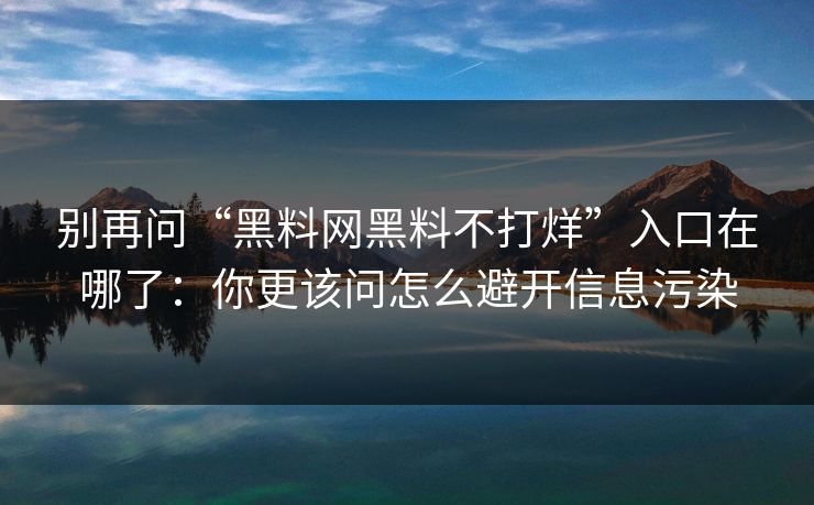 别再问“黑料网黑料不打烊”入口在哪了：你更该问怎么避开信息污染