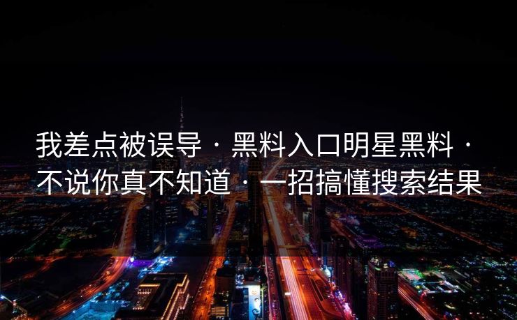 我差点被误导 · 黑料入口明星黑料 · 不说你真不知道 · 一招搞懂搜索结果