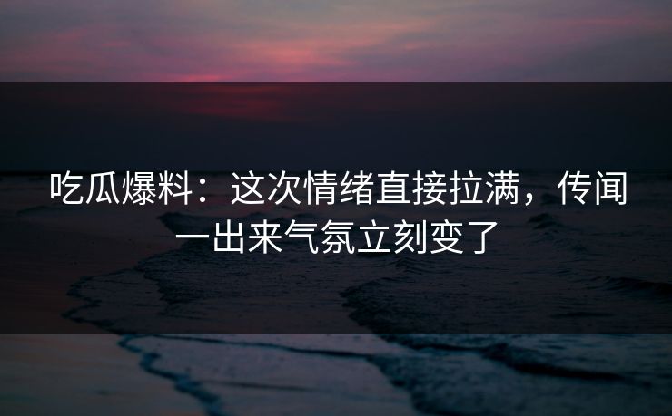 吃瓜爆料:这次情绪直接拉满,传闻一出来气氛立刻变了