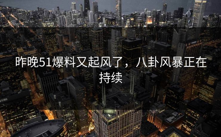 昨晚51爆料又起风了,八卦风暴正在持续 昨晚51爆料又起风了,八卦风暴正在持续