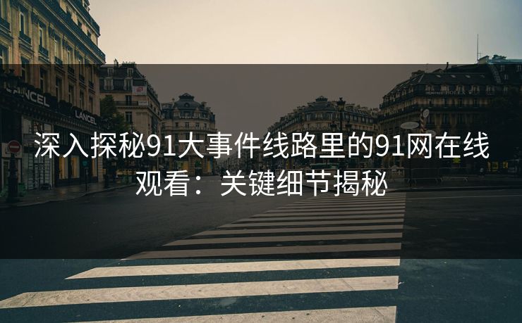 深入探秘91大事件线路里的91网在线观看:关键细节揭秘 深入探秘91大事件线路里的91网在线观看:关键细节揭秘
