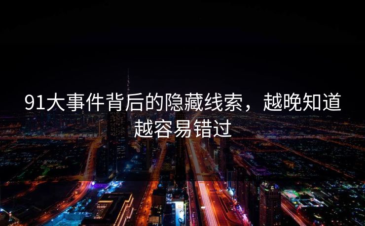 91大事件背后的隐藏线索,越晚知道越容易错过