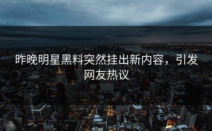 昨晚明星黑料突然挂出新内容,引发网友热议