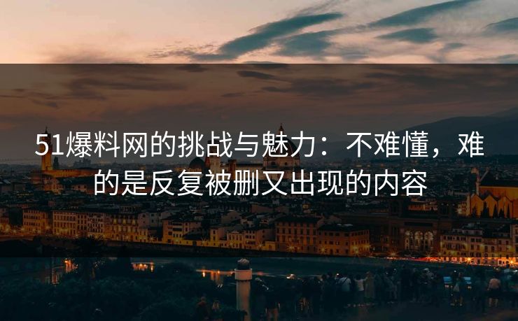 51爆料网的挑战与魅力:不难懂,难的是反复被删又出现的内容