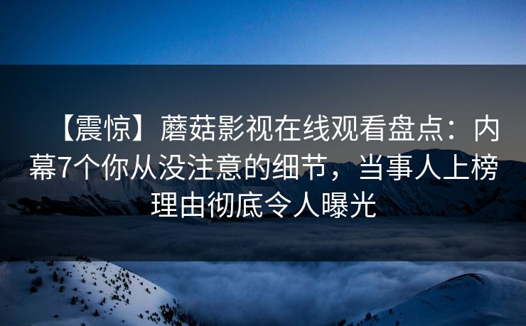 【震惊】蘑菇影视在线观看盘点：内幕7个你从没注意的细节，当事人上榜理由彻底令人曝光