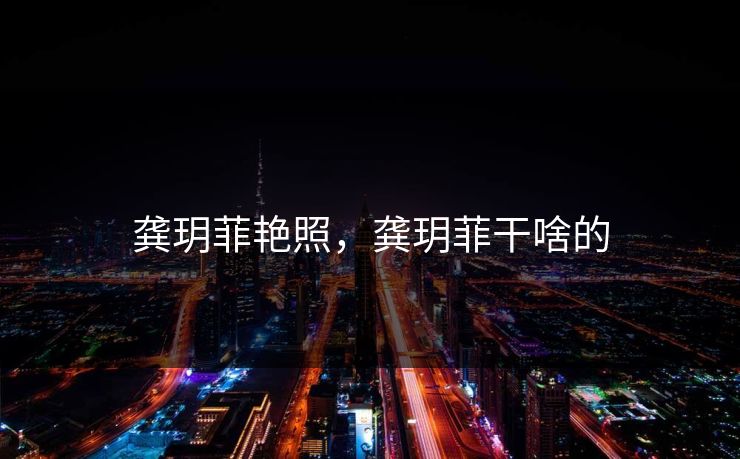 龚玥菲艳照，龚玥菲干啥的