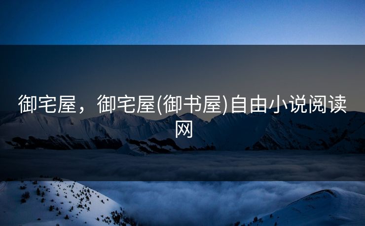 御宅屋，御宅屋(御书屋)自由小说阅读网