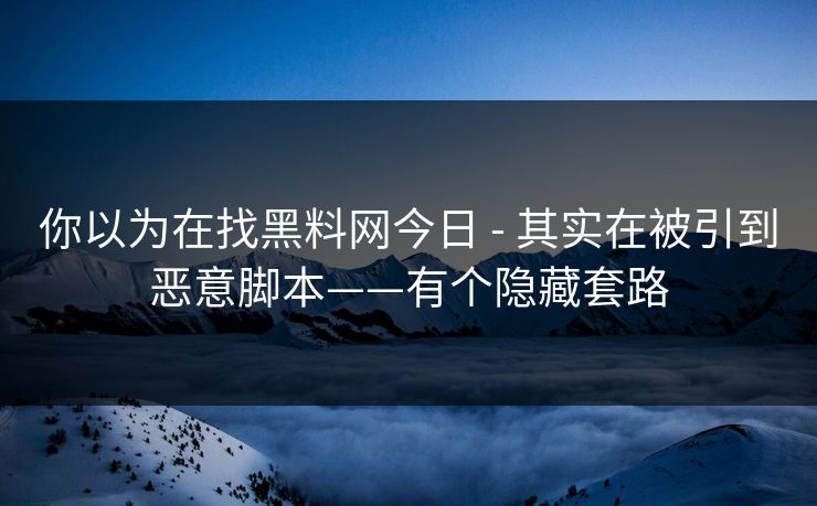 你以为在找黑料网今日 - 其实在被引到恶意脚本——有个隐藏套路