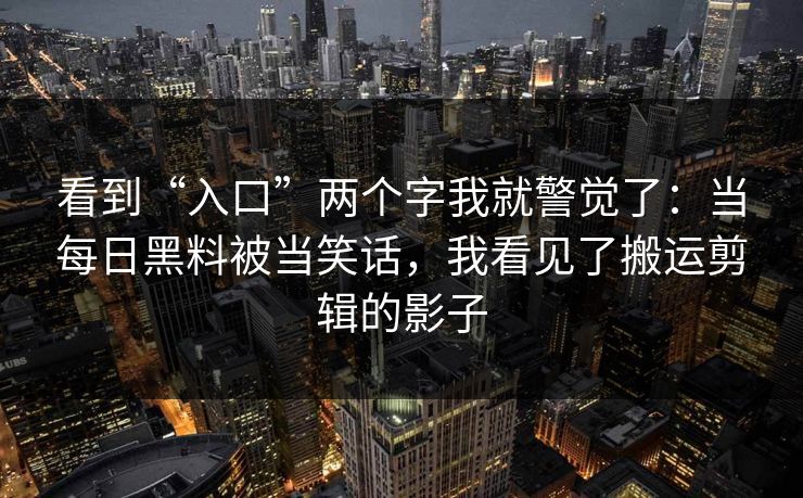 看到“入口”两个字我就警觉了：当每日黑料被当笑话，我看见了搬运剪辑的影子