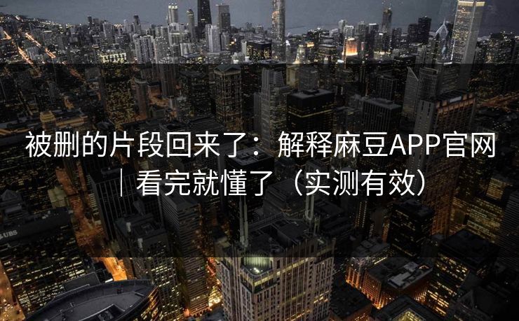 被删的片段回来了：解释麻豆APP官网｜看完就懂了（实测有效）