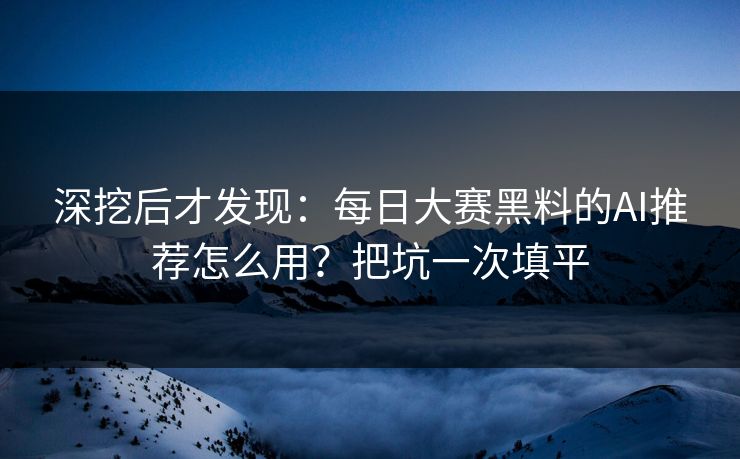 深挖后才发现:每日大赛黑料的AI推荐怎么用?把坑一次填平 深挖后才发现:每日大赛黑料的AI推荐怎么用?把坑一次填平
