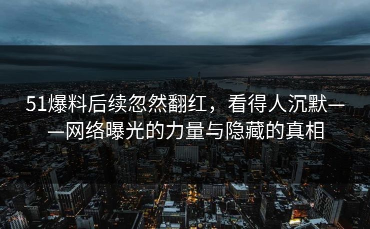 51爆料后续忽然翻红，看得人沉默——网络曝光的力量与隐藏的真相