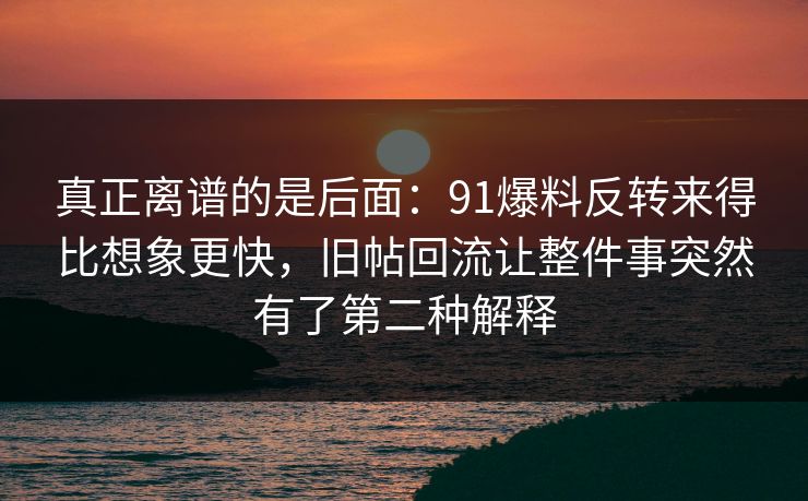 真正离谱的是后面：91爆料反转来得比想象更快，旧帖回流让整件事突然有了第二种解释